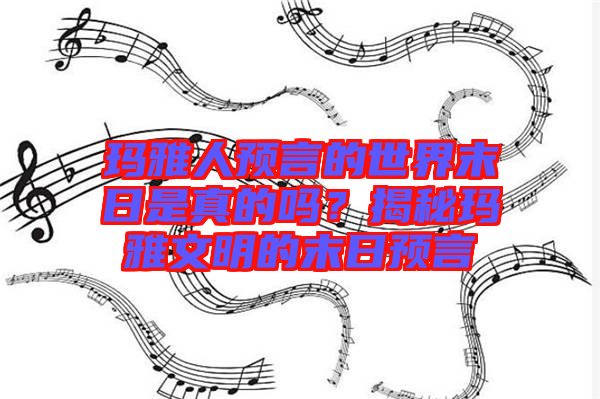 瑪雅人預(yù)言的世界末日是真的嗎？揭秘瑪雅文明的末日預(yù)言