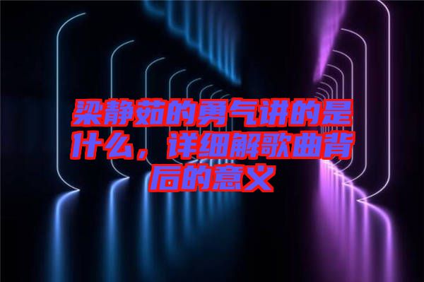 梁靜茹的勇氣講的是什么，詳細(xì)解歌曲背后的意義