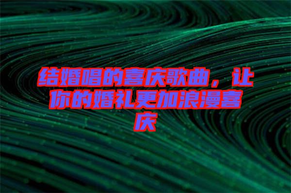 結(jié)婚唱的喜慶歌曲，讓你的婚禮更加浪漫喜慶