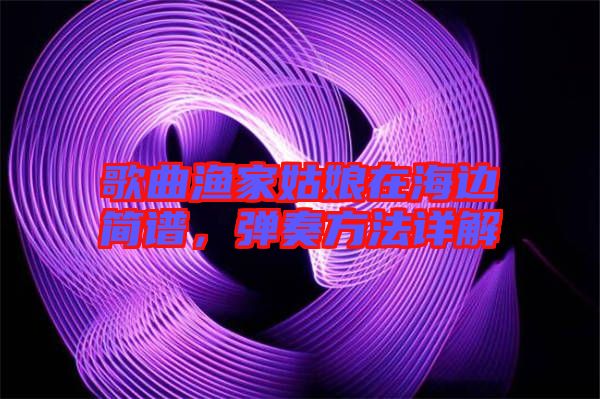 歌曲漁家姑娘在海邊簡譜，彈奏方法詳解