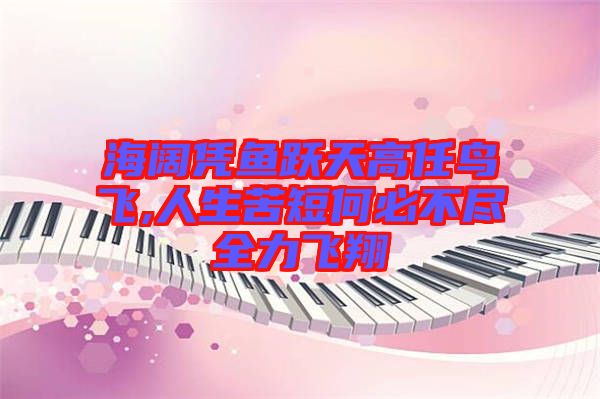 海闊憑魚躍天高任鳥(niǎo)飛,人生苦短何必不盡全力飛翔