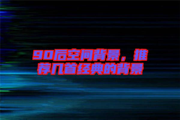 90后空間背景，推薦幾首經(jīng)典的背景