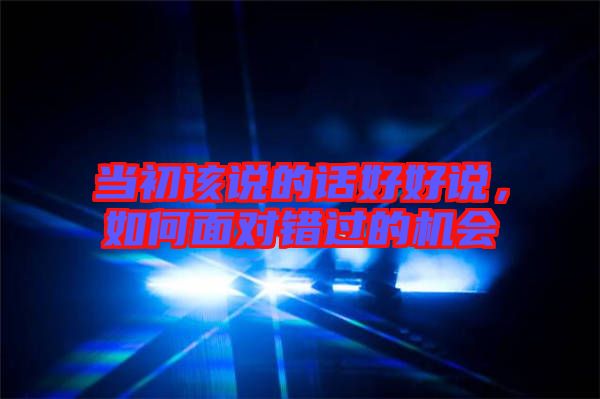 當(dāng)初該說的話好好說，如何面對錯過的機會
