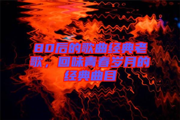 80后的歌曲經(jīng)典老歌，回味青春歲月的經(jīng)典曲目