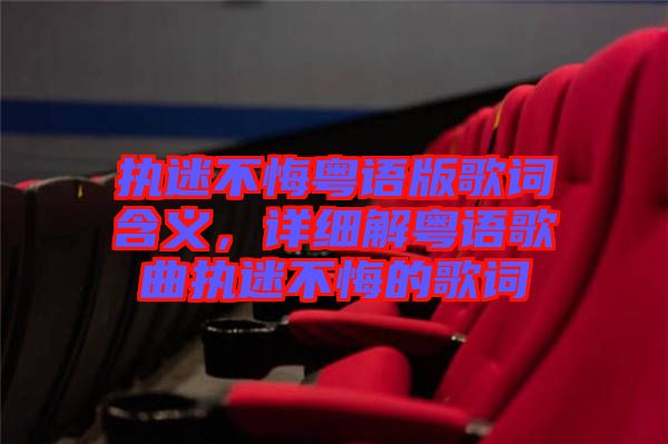 執(zhí)迷不悔粵語版歌詞含義，詳細(xì)解粵語歌曲執(zhí)迷不悔的歌詞