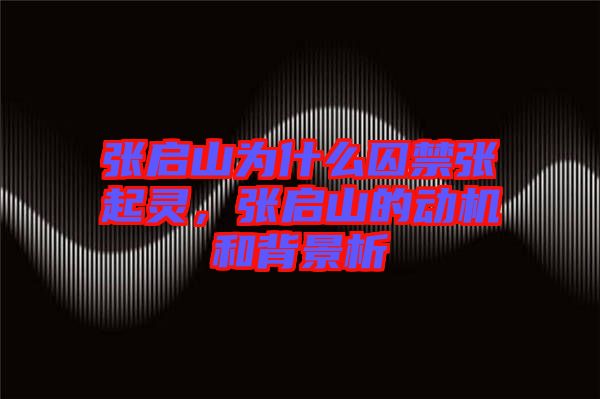 張啟山為什么囚禁張起靈，張啟山的動(dòng)機(jī)和背景析