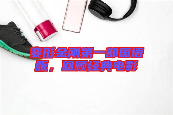 變形金剛第一部國(guó)語版，回顧經(jīng)典電影