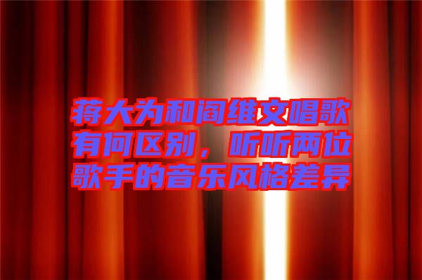 蔣大為和閻維文唱歌有何區(qū)別，聽(tīng)聽(tīng)兩位歌手的音樂(lè)風(fēng)格差異