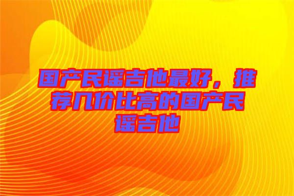 國產(chǎn)民謠吉他最好，推薦幾價(jià)比高的國產(chǎn)民謠吉他
