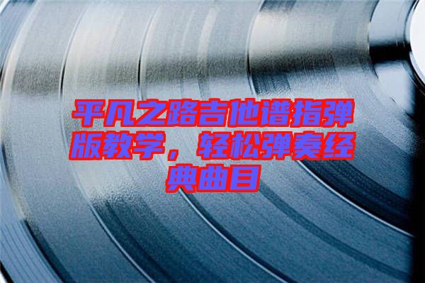 平凡之路吉他譜指彈版教學，輕松彈奏經(jīng)典曲目
