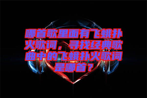 哪首歌里面有飛蛾撲火歌詞，尋找經(jīng)典歌曲中的飛蛾撲火歌詞是哪首？