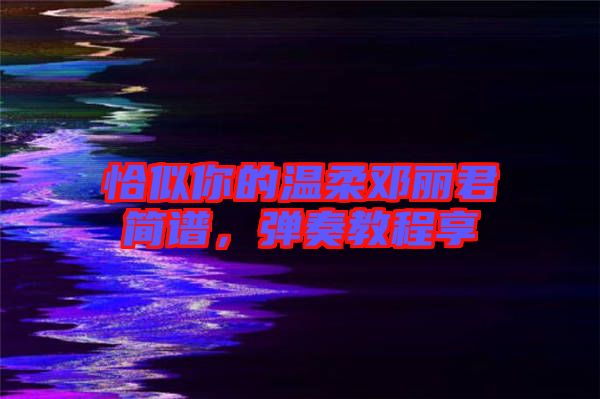 恰似你的溫柔鄧麗君簡譜，彈奏教程享