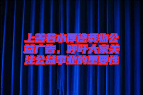 上善若水厚德載物公益廣告，呼吁大家關(guān)注公益事業(yè)的重要性