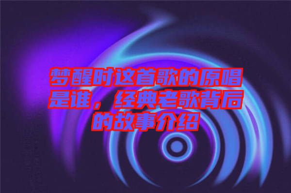 夢(mèng)醒時(shí)這首歌的原唱是誰(shuí)，經(jīng)典老歌背后的故事介紹