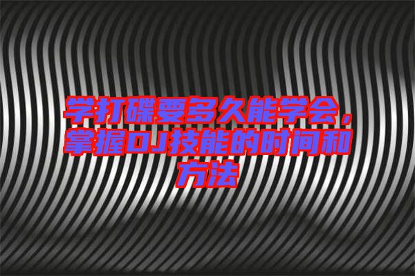 學打碟要多久能學會，掌握DJ技能的時間和方法
