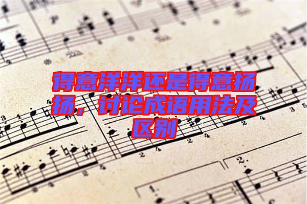 得意洋洋還是得意揚(yáng)揚(yáng)，討論成語(yǔ)用法及區(qū)別