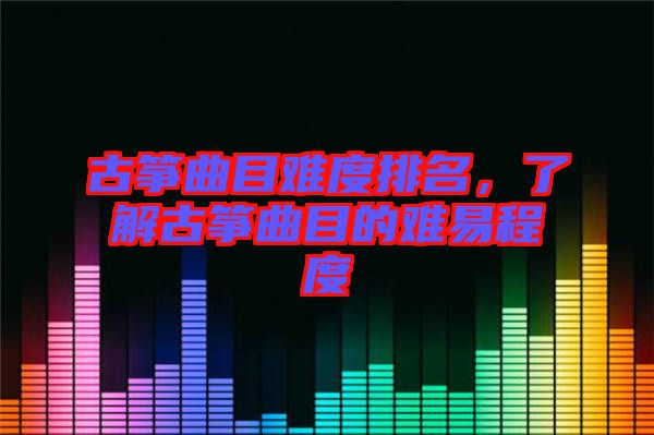 古箏曲目難度排名，了解古箏曲目的難易程度