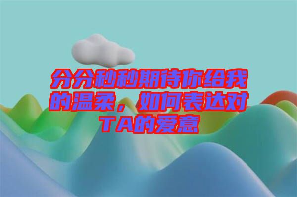 分分秒秒期待你給我的溫柔，如何表達(dá)對TA的愛意