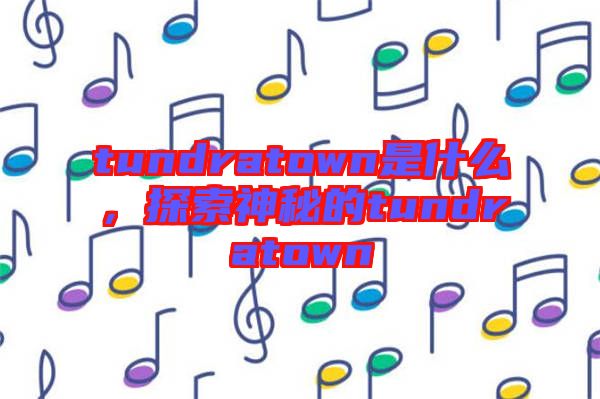 tundratown是什么，探索神秘的tundratown