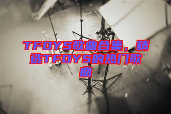 TFOYS歌曲合集，精選TFOYS的熱門歌曲
