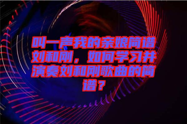叫一聲我的親娘簡(jiǎn)譜劉和剛，如何學(xué)習(xí)并演奏劉和剛歌曲的簡(jiǎn)譜？