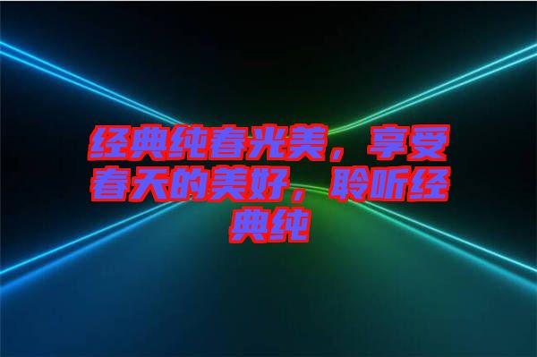 經(jīng)典純春光美，享受春天的美好，聆聽經(jīng)典純