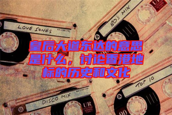 皇后大道東達(dá)的意思是什么，討論香港地標(biāo)的歷史和文化