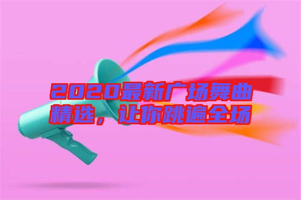 2020最新廣場(chǎng)舞曲精選，讓你跳遍全場(chǎng)