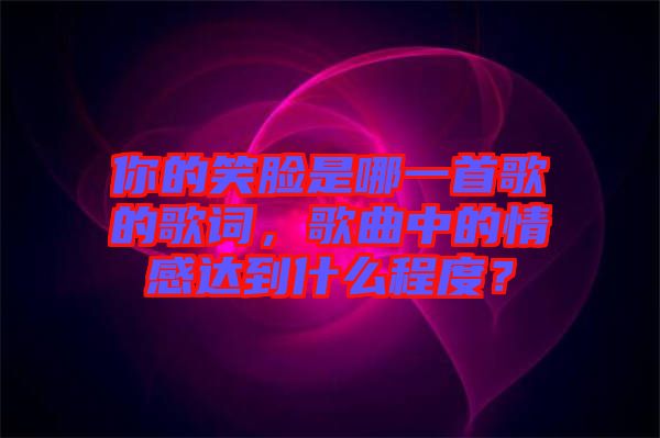 你的笑臉是哪一首歌的歌詞，歌曲中的情感達到什么程度？