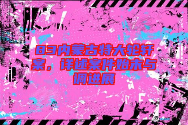 83內(nèi)蒙古特大輪軒案，詳述案件始末與調(diào)進(jìn)展