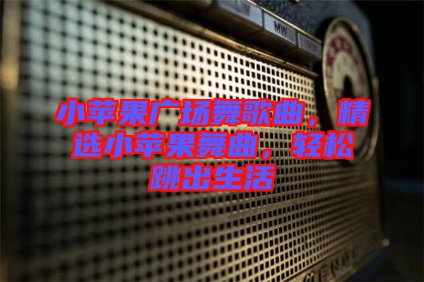 小蘋(píng)果廣場(chǎng)舞歌曲，精選小蘋(píng)果舞曲，輕松跳出生活