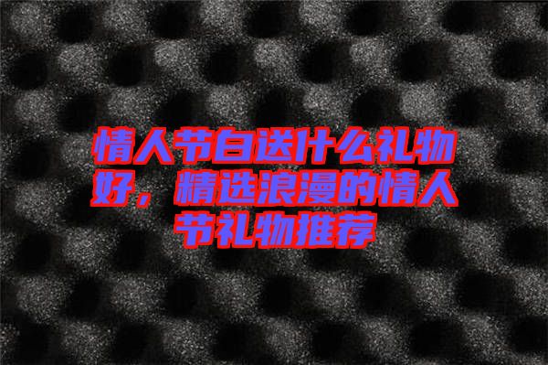 情人節(jié)白送什么禮物好，精選浪漫的情人節(jié)禮物推薦