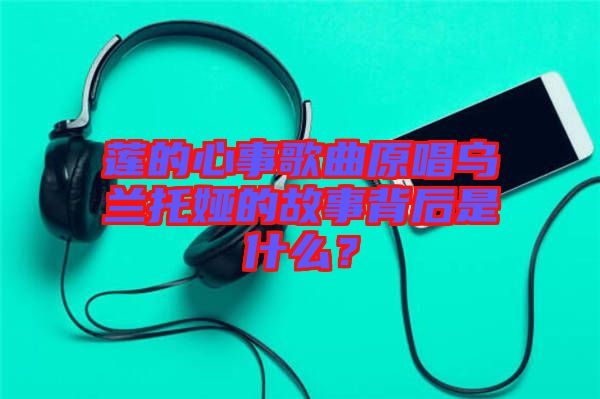 蓮的心事歌曲原唱烏蘭托婭的故事背后是什么？