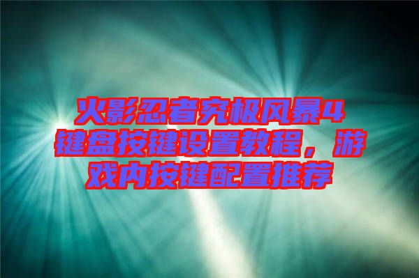火影忍者究極風暴4鍵盤按鍵設(shè)置教程，游戲內(nèi)按鍵配置推薦