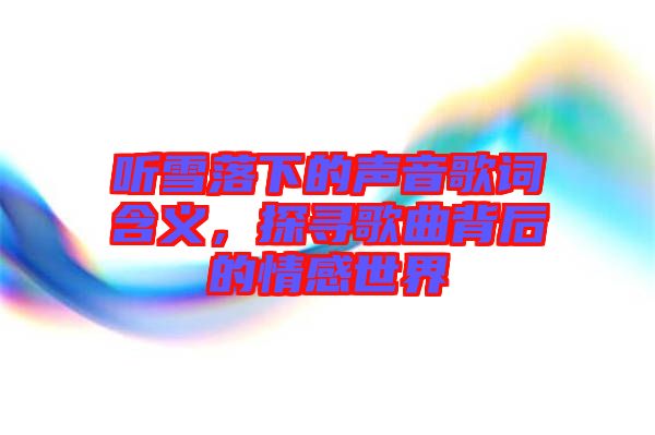 聽雪落下的聲音歌詞含義，探尋歌曲背后的情感世界