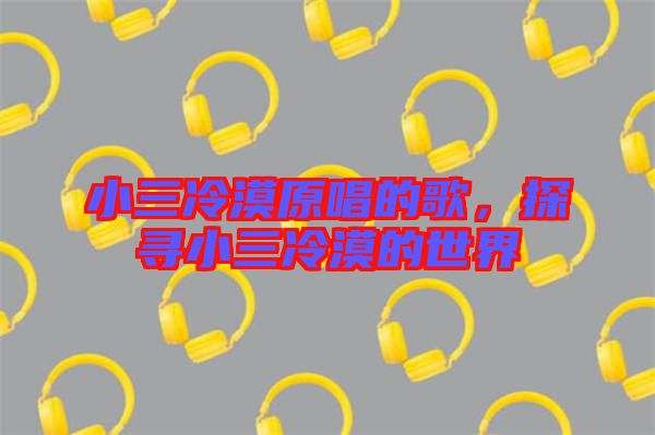小三冷漠原唱的歌，探尋小三冷漠的世界