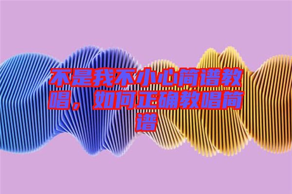 不是我不小心簡(jiǎn)譜教唱，如何正確教唱簡(jiǎn)譜
