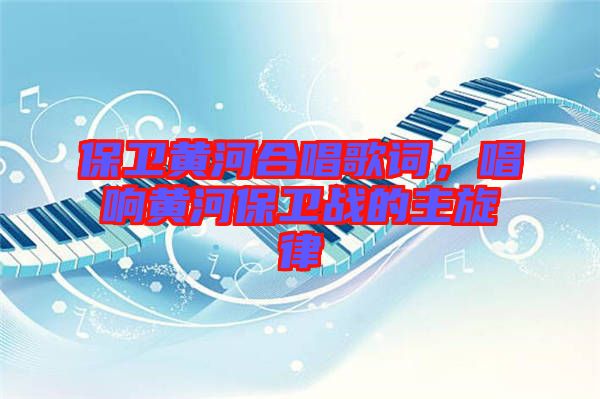 保衛(wèi)黃河合唱歌詞，唱響黃河保衛(wèi)戰(zhàn)的主旋律