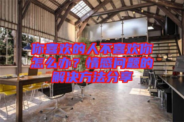 你喜歡的人不喜歡你怎么辦？情感問題的解決方法分享