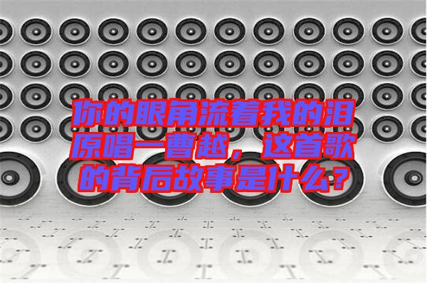 你的眼角流著我的淚原唱一曹越，這首歌的背后故事是什么？