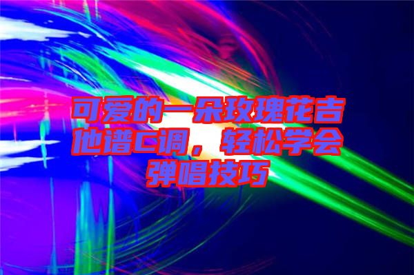 可愛的一朵玫瑰花吉他譜C調(diào)，輕松學(xué)會彈唱技巧
