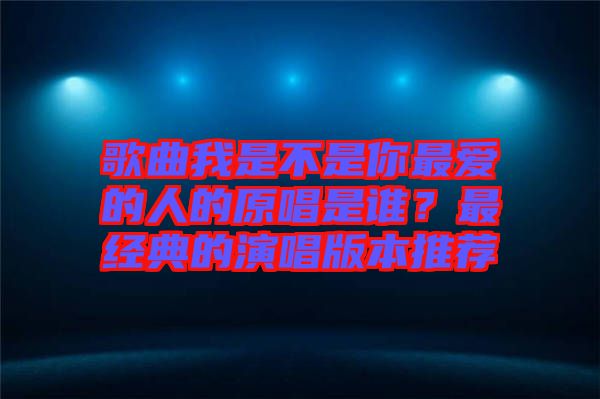 歌曲我是不是你最愛的人的原唱是誰？最經典的演唱版本推薦