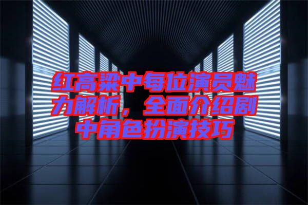 紅高粱中每位演員魅力解析，全面介紹劇中角色扮演技巧