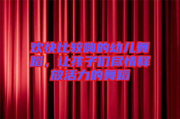 歡快比較嗨的幼兒舞蹈，讓孩子們盡情釋放活力的舞蹈