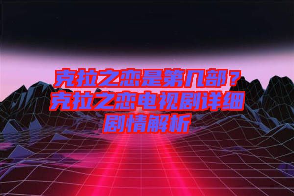 克拉之戀是第幾部？克拉之戀電視劇詳細(xì)劇情解析