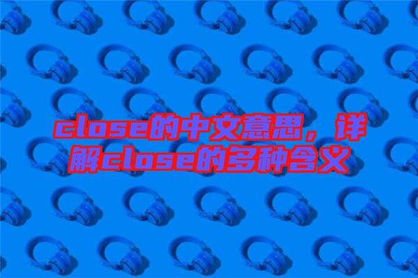 close的中文意思，詳解close的多種含義