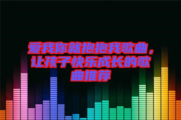 愛我你就抱抱我歌曲，讓孩子快樂成長(zhǎng)的歌曲推薦