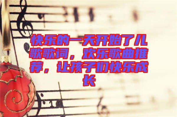 快樂的一天開始了兒歌歌詞，歡樂歌曲推薦，讓孩子們快樂成長(zhǎng)