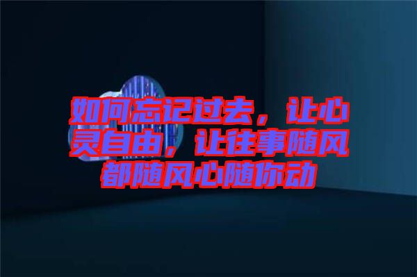 如何忘記過去，讓心靈自由，讓往事隨風都隨風心隨你動