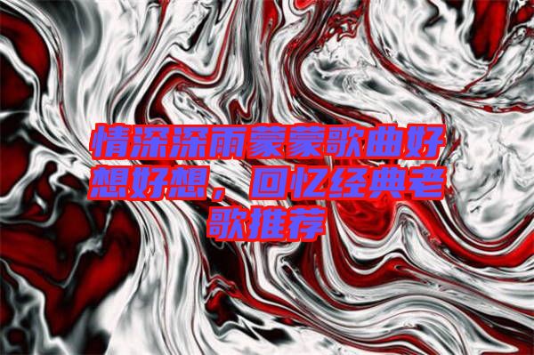 情深深雨蒙蒙歌曲好想好想，回憶經(jīng)典老歌推薦